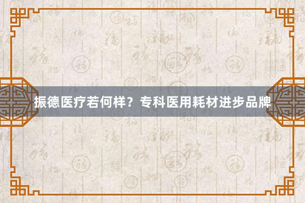 振德医疗若何样？专科医用耗材进步品牌
