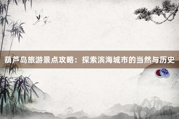 葫芦岛旅游景点攻略：探索滨海城市的当然与历史