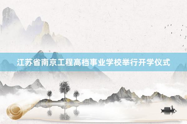 江苏省南京工程高档事业学校举行开学仪式