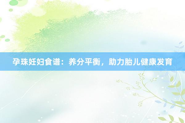 孕珠妊妇食谱：养分平衡，助力胎儿健康发育
