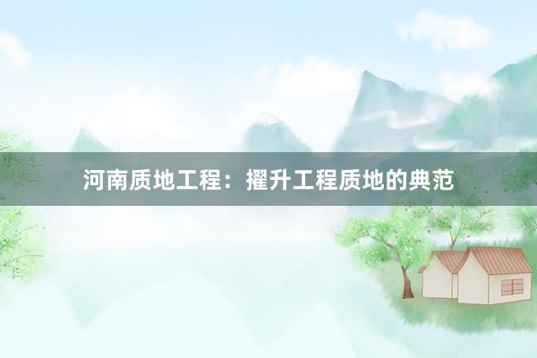 河南质地工程：擢升工程质地的典范