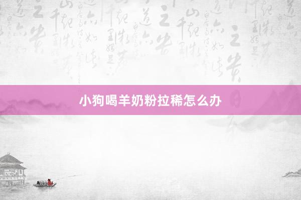 小狗喝羊奶粉拉稀怎么办