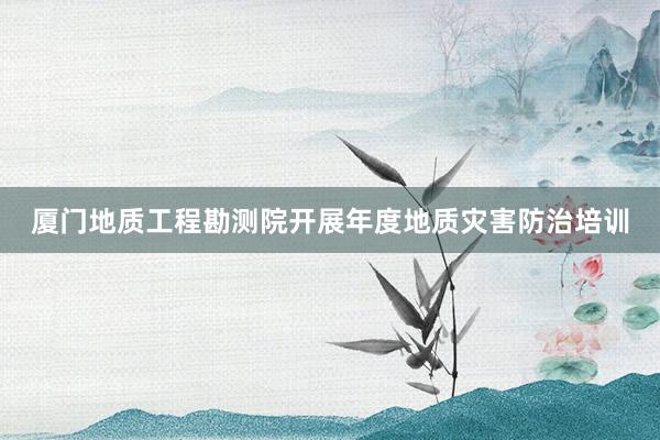 厦门地质工程勘测院开展年度地质灾害防治培训