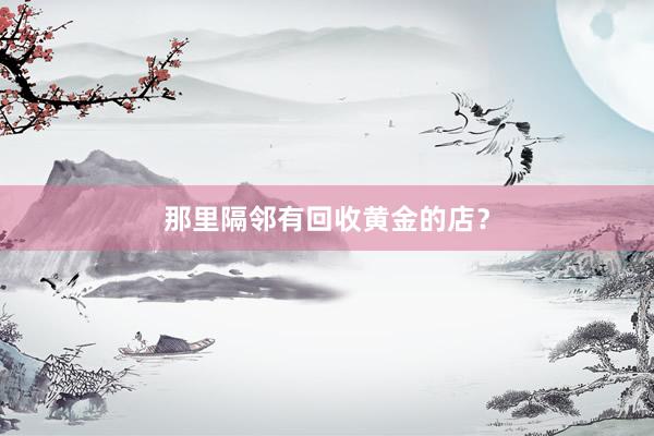 那里隔邻有回收黄金的店？