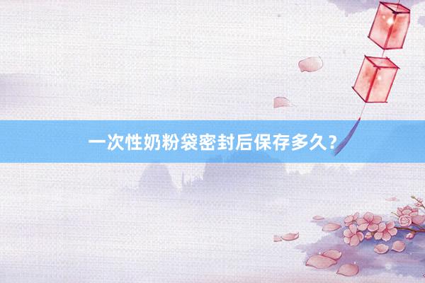 一次性奶粉袋密封后保存多久？