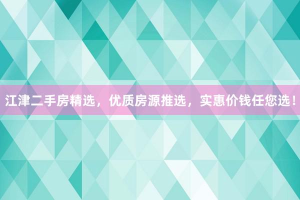 江津二手房精选，优质房源推选，实惠价钱任您选！