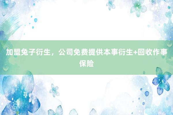 加盟兔子衍生，公司免费提供本事衍生+回收作事保险
