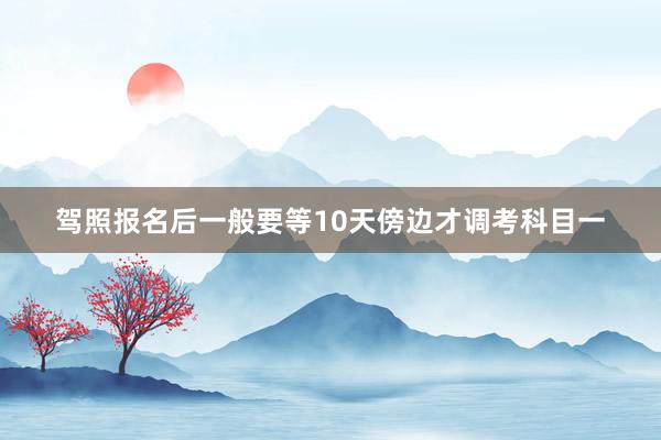 驾照报名后一般要等10天傍边才调考科目一