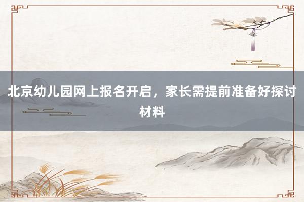 北京幼儿园网上报名开启，家长需提前准备好探讨材料