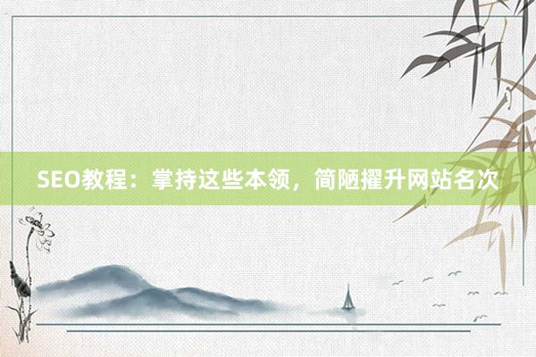 SEO教程：掌持这些本领，简陋擢升网站名次