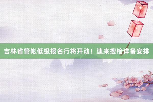 吉林省管帐低级报名行将开动！速来搜检详备安排