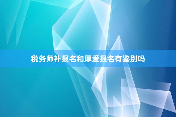 税务师补报名和厚爱报名有鉴别吗