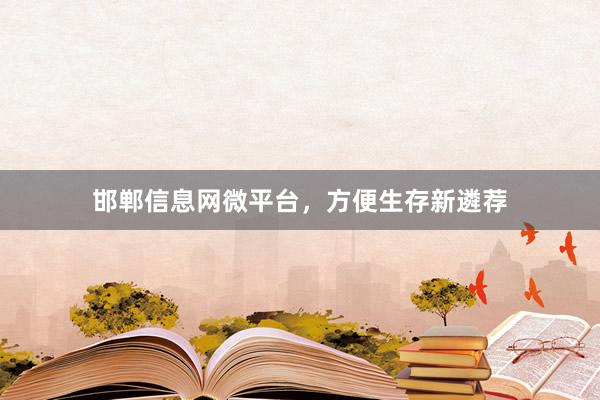 邯郸信息网微平台，方便生存新遴荐