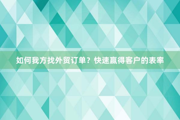 如何我方找外贸订单？快速赢得客户的表率