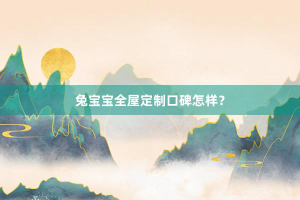 兔宝宝全屋定制口碑怎样？