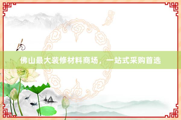 佛山最大装修材料商场，一站式采购首选