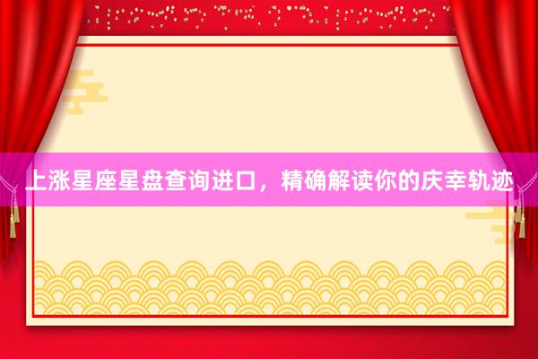 上涨星座星盘查询进口，精确解读你的庆幸轨迹