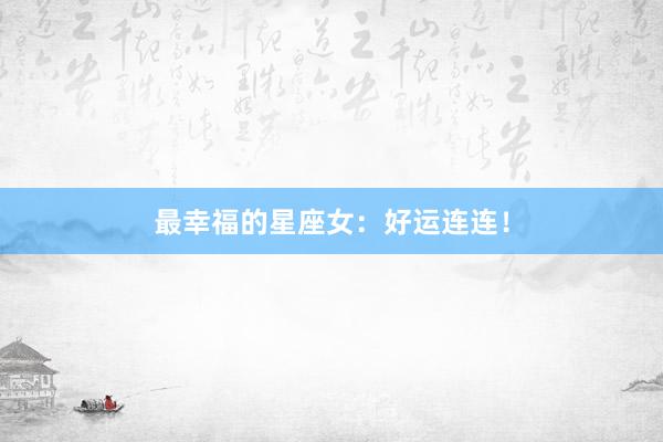 最幸福的星座女：好运连连！