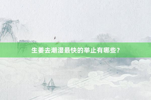 生姜去潮湿最快的举止有哪些？