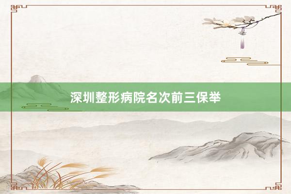深圳整形病院名次前三保举