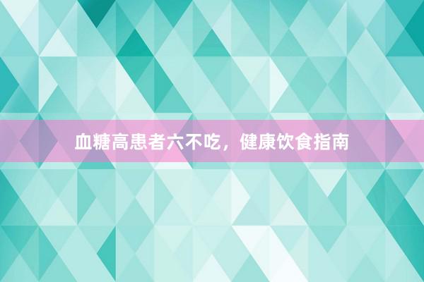 血糖高患者六不吃，健康饮食指南