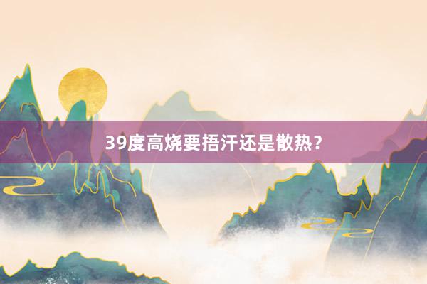 39度高烧要捂汗还是散热？
