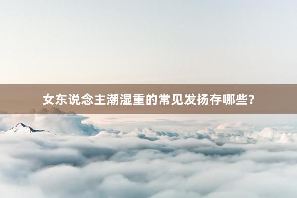女东说念主潮湿重的常见发扬存哪些？
