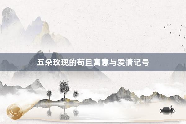 五朵玫瑰的苟且寓意与爱情记号