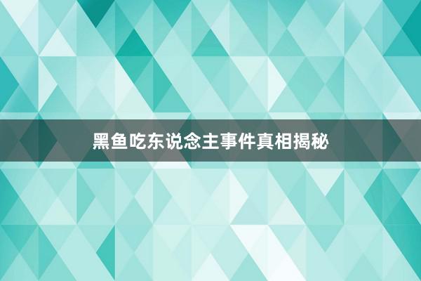 黑鱼吃东说念主事件真相揭秘