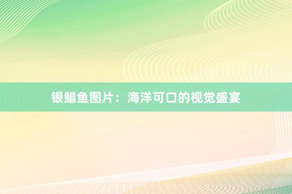 银鲳鱼图片：海洋可口的视觉盛宴