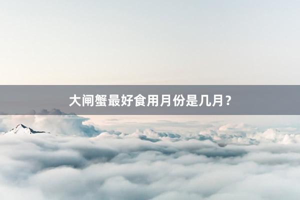 大闸蟹最好食用月份是几月？