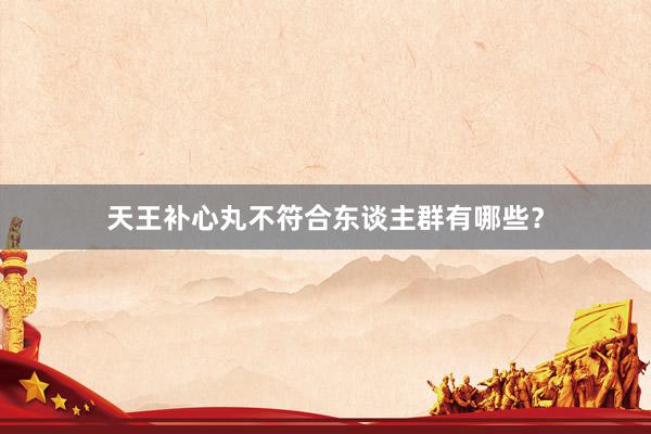 天王补心丸不符合东谈主群有哪些？